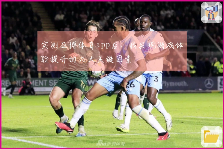 实测亚博体育app后，我发现游戏体验提升的几大关键因素