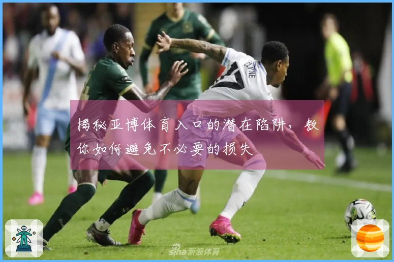 揭秘亚博体育入口的潜在陷阱，教你如何避免不必要的损失