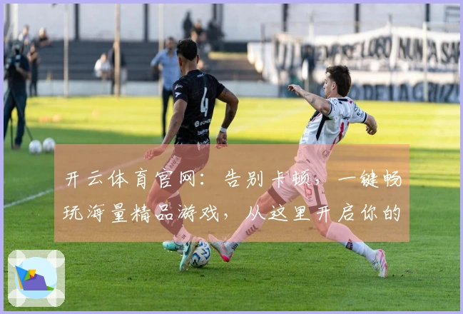 开云体育官网：告别卡顿，一键畅玩海量精品游戏，从这里开启你的数字冒险之旅