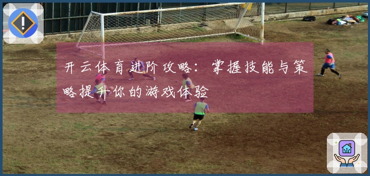 开云体育进阶攻略：掌握技能与策略提升你的游戏体验