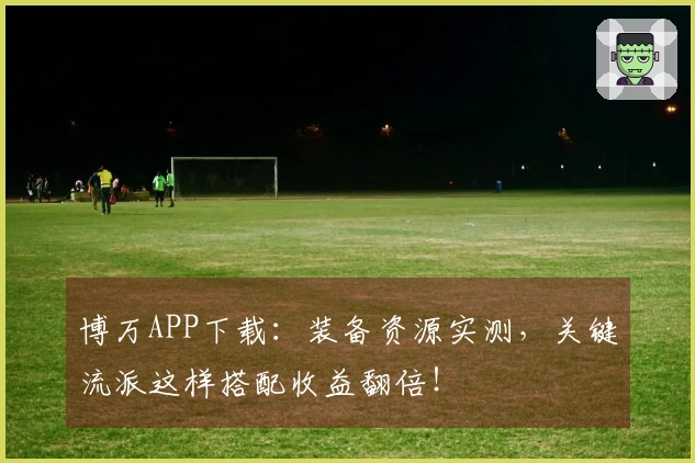 博万APP下载：装备资源实测，关键流派这样搭配收益翻倍！