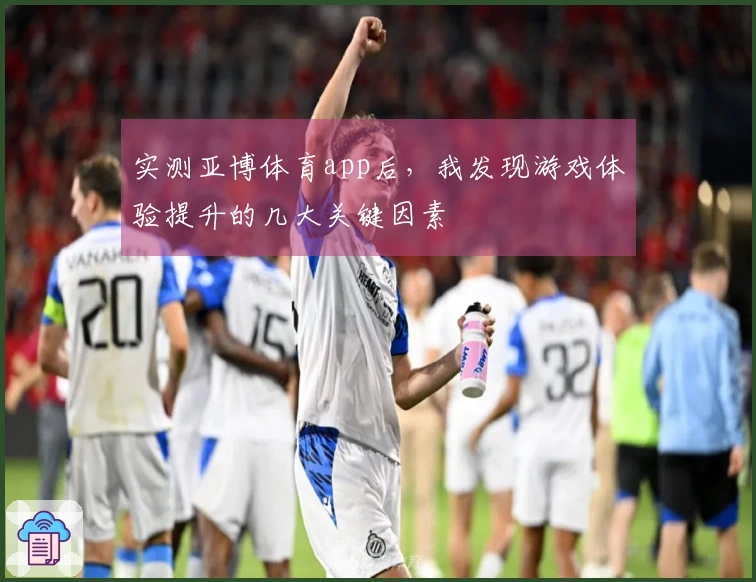 实测亚博体育app后，我发现游戏体验提升的几大关键因素