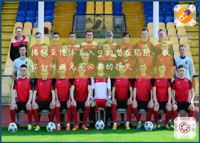 揭秘亚博体育入口的潜在陷阱，教你如何避免不必要的损失