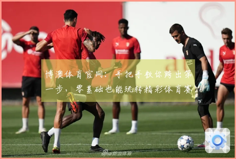 博澳体育官网：手把手教你跨出第一步，零基础也能玩转精彩体育赛事