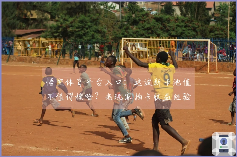 悟空体育平台入口：这波新卡池值不值得梭哈？老玩家抽卡收益经验分享