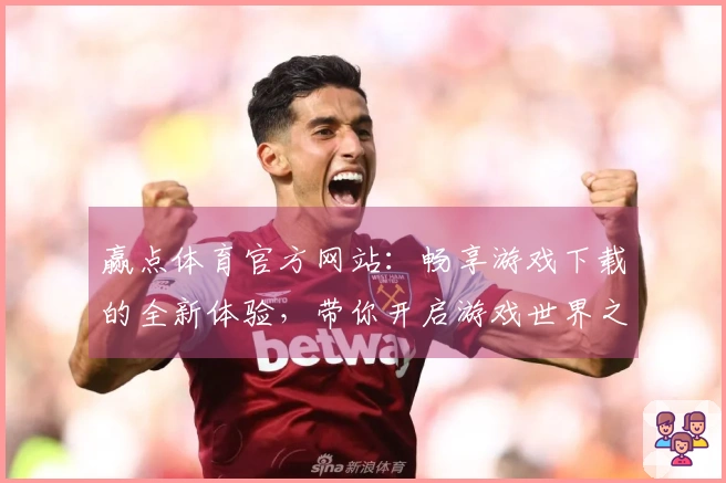 赢点体育官方网站：畅享游戏下载的全新体验，带你开启游戏世界之旅